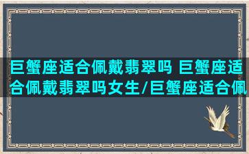 巨蟹座适合佩戴翡翠吗 巨蟹座适合佩戴翡翠吗女生/巨蟹座适合佩戴翡翠吗 巨蟹座适合佩戴翡翠吗女生-我的网站